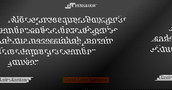 Não se preocupe,Deus,agi o senhor sabe a hora de agir e sabe de tua necessidade, porém é tudo no tempo q o senhor quiser.... Frase de Cacio Leite Santana.