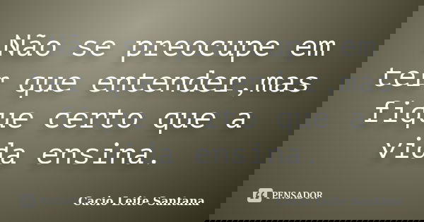 Não se preocupe em ter que entender,mas fique certo que a vida ensina.... Frase de Cacio Leite Santana.