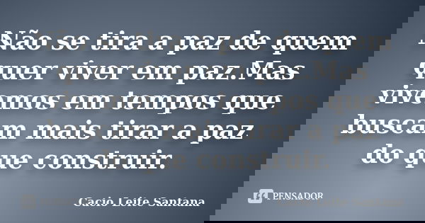 Não se tira a paz de quem quer viver em paz.Mas vivemos em tempos que buscam mais tirar a paz do que construir.... Frase de Cacio Leite Santana.