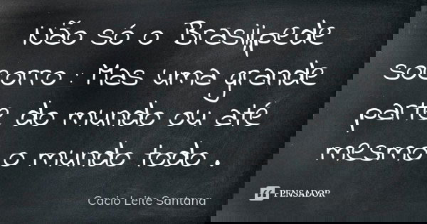 Não só o Brasil,pede socorro : Mas uma grande parte do mundo ou até mesmo o mundo todo .... Frase de Cacio Leite Santana.