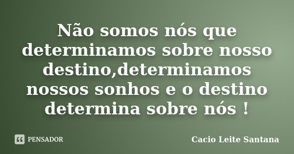 Não somos nós que determinamos sobre nosso destino,determinamos nossos sonhos e o destino determina sobre nós !... Frase de Cacio Leite Santana.