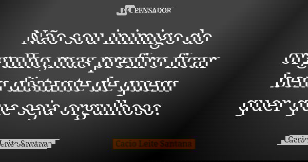 Não sou inimigo do orgulho,mas prefiro ficar bem distante de quem quer que seja orgulhoso.... Frase de Cacio Leite Santana.
