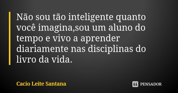 Não sou tão inteligente quanto você imagina,sou um aluno do tempo e vivo a aprender diariamente nas disciplinas do livro da vida.... Frase de Cacio Leite Santana.