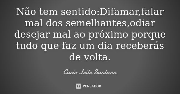 Não tem sentido:Difamar,falar mal dos semelhantes,odiar desejar mal ao próximo porque tudo que faz um dia receberás de volta.... Frase de Cacio Leite Santana.