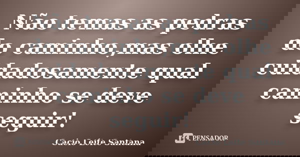 Não temas as pedras do caminho,mas olhe cuidadosamente qual caminho se deve seguir!... Frase de Cacio Leite Santana.