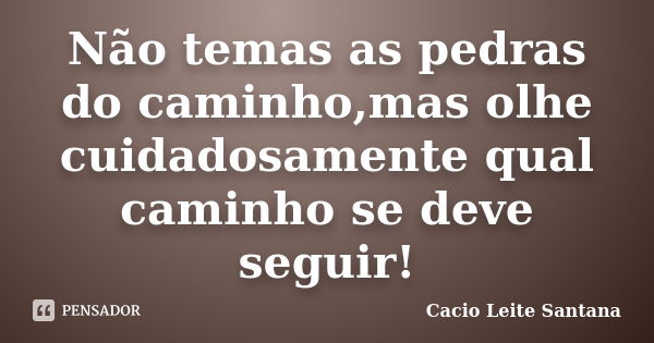 Não temas as pedras do caminho,mas olhe cuidadosamente qual caminho se deve seguir!... Frase de Cacio Leite Santana.