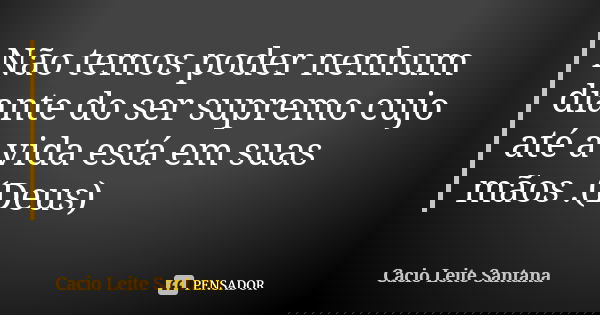 Não temos poder nenhum diante do ser supremo cujo até a vida está em suas mãos .(Deus)... Frase de Cacio Leite Santana.
