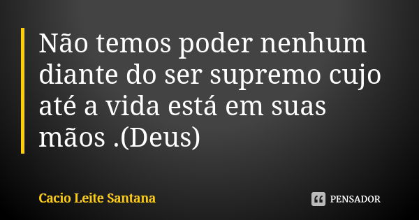 Não temos poder nenhum diante do ser supremo cujo até a vida está em suas mãos .(Deus)... Frase de Cacio Leite Santana.