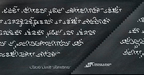 Não temos que alimentar ódio no coração,pois o ódio afasta as coisas boas que os bons desejos e pensamentos do bem poderiam atrair... Frase de Cacio Leite Santana.