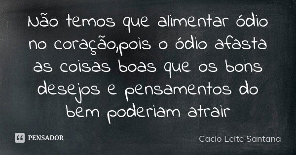 Não temos que alimentar ódio no coração,pois o ódio afasta as coisas boas que os bons desejos e pensamentos do bem poderiam atrair... Frase de Cacio Leite Santana.