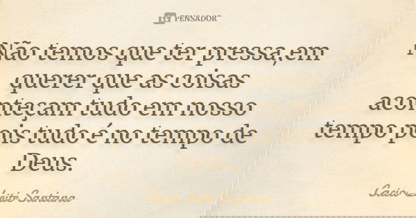 Não temos que ter pressa,em querer que as coisas aconteçam tudo em nosso tempo pois tudo é no tempo de Deus.... Frase de Cacio Leite Santana.
