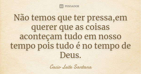 Não temos que ter pressa,em querer que as coisas aconteçam tudo em nosso tempo pois tudo é no tempo de Deus.... Frase de Cacio Leite Santana.