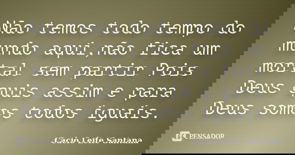 Não temos todo tempo do mundo aqui,não fica um mortal sem partir Pois Deus quis assim e para Deus somos todos iguais.... Frase de Cacio Leite Santana.