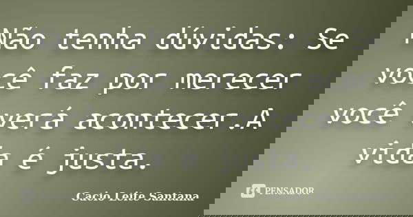 Não tenha dúvidas: Se você faz por merecer você verá acontecer.A vida é justa.... Frase de Cacio Leite Santana.