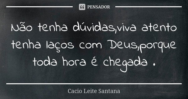 Não tenha dúvidas,viva atento tenha laços com Deus,porque toda hora é chegada .... Frase de Cacio Leite Santana.