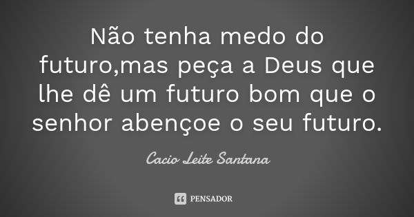 Não tenha medo do futuro,mas peça a Deus que lhe dê um futuro bom que o senhor abençoe o seu futuro.... Frase de Cacio Leite Santana.