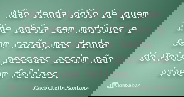 Não tenha ódio de quem lhe odeia sem motivos e sem razão,mas tenha dó.Pois pessoas assim não vivem felizes.... Frase de Cacio Leite Santana.