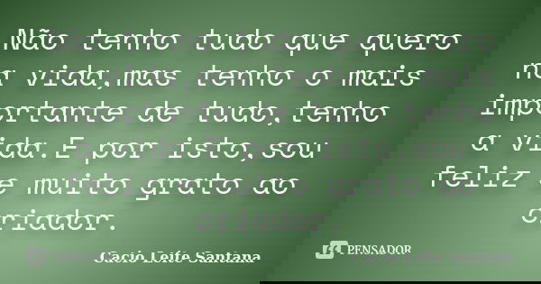 Não tenho tudo que quero na vida,mas tenho o mais importante de tudo,tenho a vida.E por isto,sou feliz e muito grato ao criador.... Frase de Cacio Leite Santana.