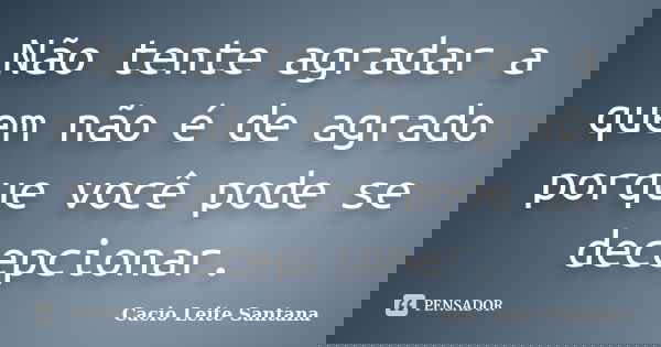 Não tente agradar a quem não é de agrado porque você pode se decepcionar.... Frase de Cacio Leite Santana.