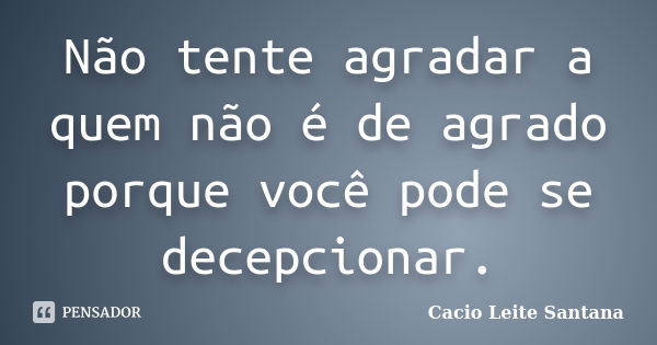 Não tente agradar a quem não é de agrado porque você pode se decepcionar.... Frase de Cacio Leite Santana.