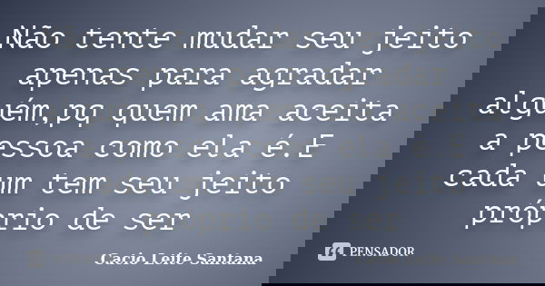 Não tente mudar seu jeito apenas para agradar alguém,pq quem ama aceita a pessoa como ela é.E cada um tem seu jeito próprio de ser... Frase de Cacio Leite Santana.