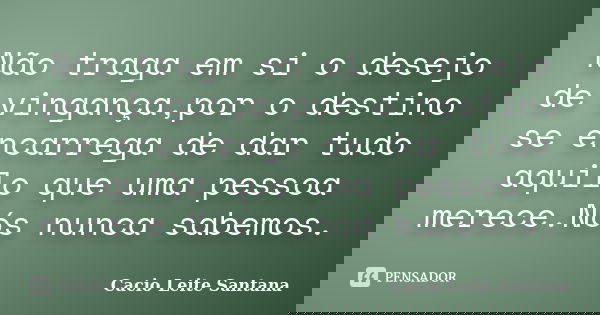 Não traga em si o desejo de vingança,por o destino se encarrega de dar tudo aquilo que uma pessoa merece.Nós nunca sabemos.... Frase de Cacio Leite Santana.