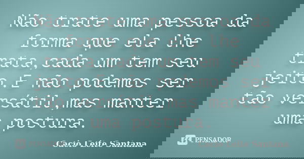 Não trate uma pessoa da forma que ela lhe trata,cada um tem seu jeito.E não podemos ser tão versátil,mas manter uma postura.... Frase de Cacio Leite Santana.