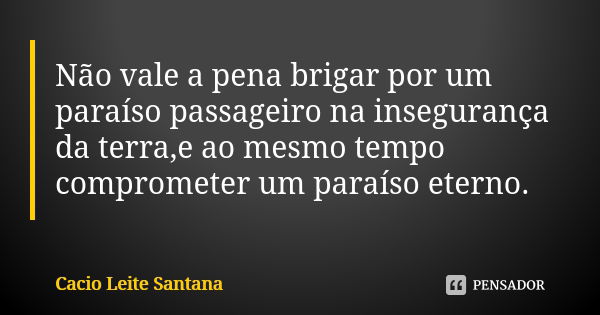 Não vale a pena brigar por um paraíso passageiro na insegurança da terra,e ao mesmo tempo comprometer um paraíso eterno.... Frase de Cacio Leite Santana.