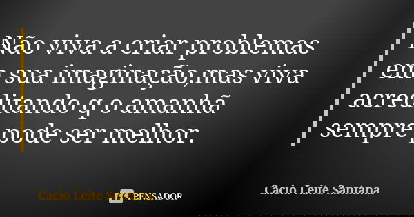 Não viva a criar problemas em sua imaginação,mas viva acreditando q o amanhã sempre pode ser melhor.... Frase de Cacio Leite Santana.