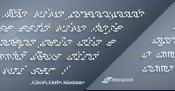 Não viva preocupado se está vivo hoje agradeça pelo dia e o amanhã Deus dirá como vai ser !... Frase de Cacio Leite Santana.