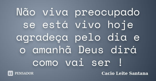 Não viva preocupado se está vivo hoje agradeça pelo dia e o amanhã Deus dirá como vai ser !... Frase de Cacio Leite Santana.