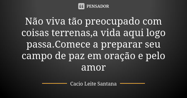 Não viva tão preocupado com coisas terrenas,a vida aqui logo passa.Comece a preparar seu campo de paz em oração e pelo amor... Frase de Cacio Leite Santana.