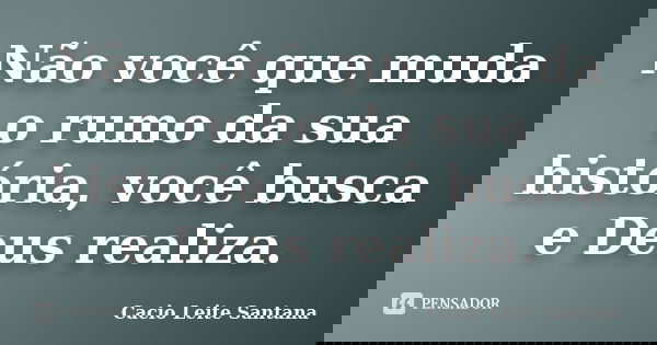 Não você que muda o rumo da sua história, você busca e Deus realiza.... Frase de Cacio Leite Santana.