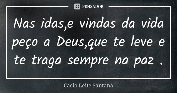 Nas idas,e vindas da vida peço a Deus,que te leve e te traga sempre na paz .... Frase de Cacio Leite Santana.