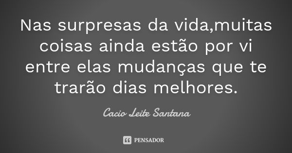 Nas surpresas da vida,muitas coisas ainda estão por vi entre elas mudanças que te trarão dias melhores.... Frase de Cacio Leite Santana.