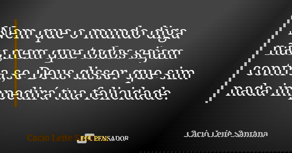 Nem que o mundo diga não,nem que todos sejam contra,se Deus disser que sim nada impedirá tua felicidade.... Frase de Cacio Leite Santana.