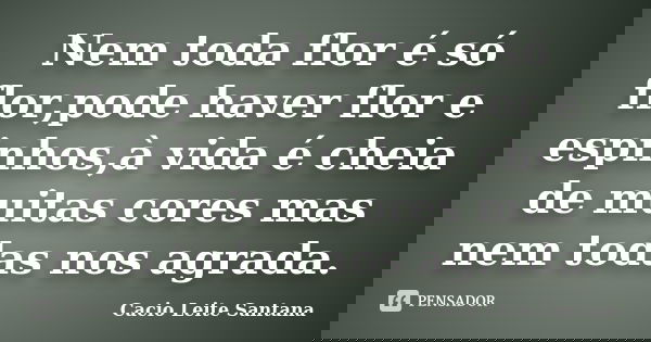 Nem toda flor é só flor,pode haver flor e espinhos,à vida é cheia de muitas cores mas nem todas nos agrada.... Frase de Cacio Leite Santana.