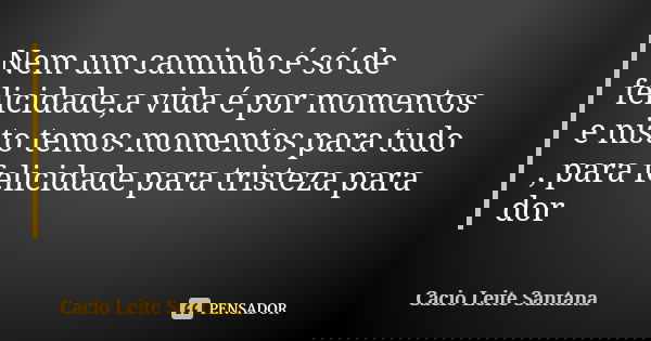 Nem um caminho é só de felicidade,a vida é por momentos e nisto temos momentos para tudo , para felicidade para tristeza para dor... Frase de Cacio Leite Santana.