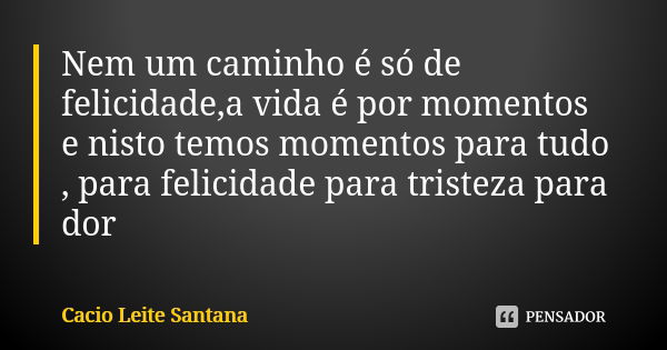 Nem um caminho é só de felicidade,a vida é por momentos e nisto temos momentos para tudo , para felicidade para tristeza para dor... Frase de Cacio Leite Santana.