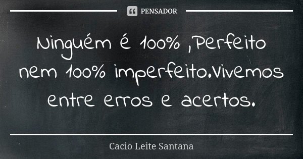 Ninguém é 100% ,Perfeito nem 100% imperfeito.Vivemos entre erros e acertos.... Frase de Cacio Leite Santana.