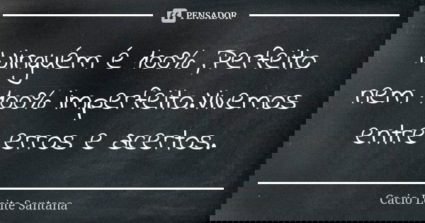 Ninguém é 100% ,Perfeito nem 100% imperfeito.Vivemos entre erros e acertos.... Frase de Cacio Leite Santana.