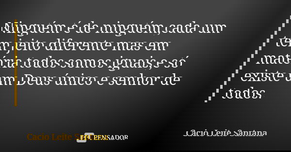 Ninguém é de ninguém,cada um tem jeito diferente mas em matéria todos somos iguais,e só existe um Deus único e senhor de todos.... Frase de Cacio Leite Santana.
