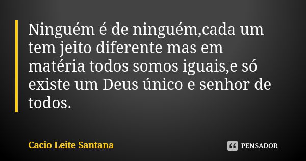 Ninguém é de ninguém,cada um tem jeito diferente mas em matéria todos somos iguais,e só existe um Deus único e senhor de todos.... Frase de Cacio Leite Santana.