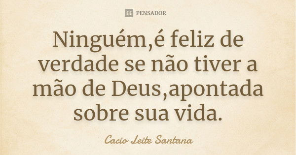 Ninguém,é feliz de verdade se não tiver a mão de Deus,apontada sobre sua vida.... Frase de Cacio Leite Santana.