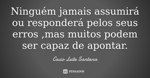 Ninguém jamais assumirá ou responderá pelos seus erros ,mas muitos podem ser capaz de apontar.... Frase de Cacio Leite Santana.