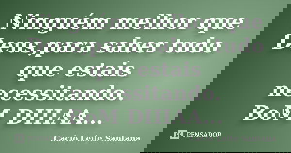Ninguém melhor que Deus,para saber tudo que estais necessitando. BoM DIIIAA...... Frase de Cacio Leite Santana.