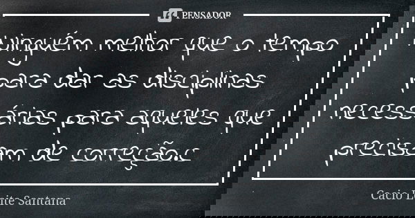 Ninguém melhor que o tempo para dar as disciplinas necessárias para aqueles que precisam de correção.c... Frase de Cacio Leite Santana.