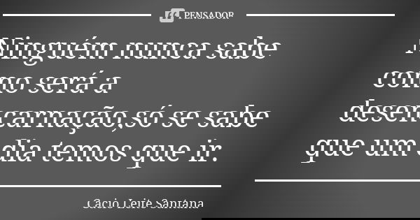 Ninguém nunca sabe como será a desencarnação,só se sabe que um dia temos que ir.... Frase de Cacio Leite Santana.
