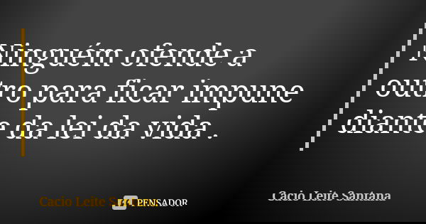 Ninguém ofende a outro para ficar impune diante da lei da vida .... Frase de Cacio Leite Santana.