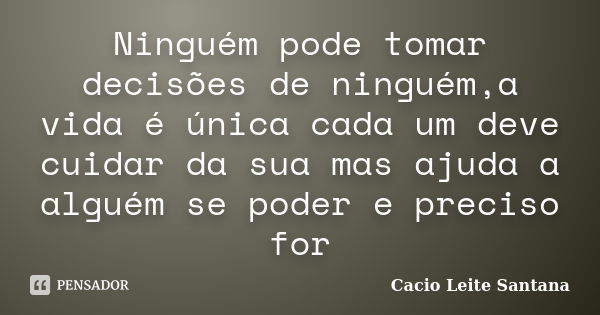 Ninguém pode tomar decisões de ninguém,a vida é única cada um deve cuidar da sua mas ajuda a alguém se poder e preciso for... Frase de Cacio Leite Santana.